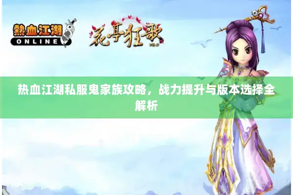 热血江湖私服鬼家族攻略，战力提升与版本选择全解析