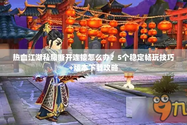 热血江湖私服断开连接怎么办？5个稳定畅玩技巧+版本下载攻略