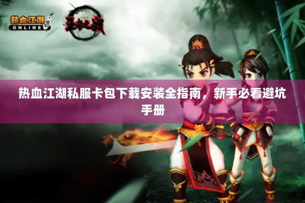 热血江湖私服卡包下载安装全指南，新手必看避坑手册