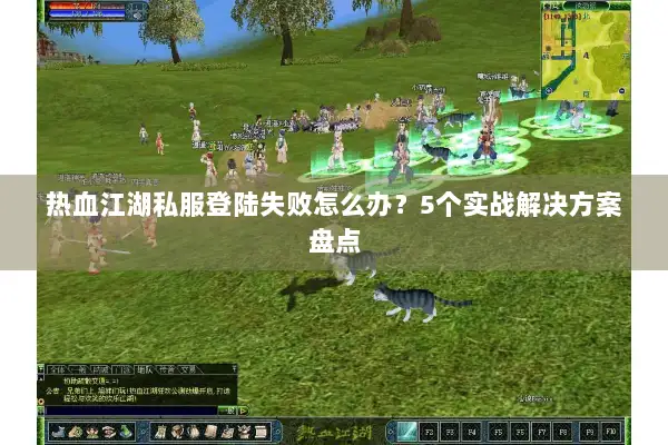 热血江湖私服登陆失败怎么办？5个实战解决方案盘点