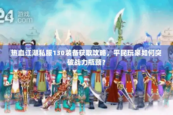 热血江湖私服130装备获取攻略，平民玩家如何突破战力瓶颈？