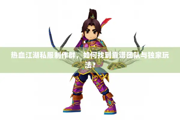 热血江湖私服制作群，如何找到靠谱团队与独家玩法？