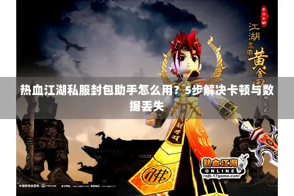 热血江湖私服封包助手怎么用？5步解决卡顿与数据丢失