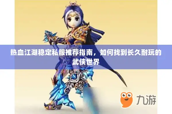 热血江湖稳定私服推荐指南，如何找到长久耐玩的武侠世界