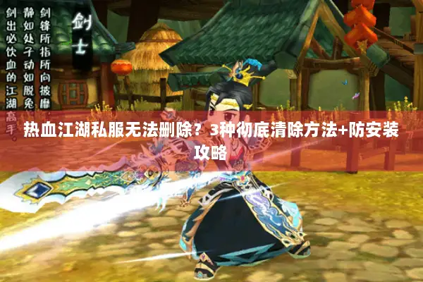 热血江湖私服无法删除？3种彻底清除方法+防安装攻略