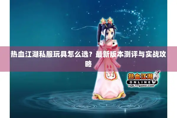 热血江湖私服玩具怎么选？最新版本测评与实战攻略