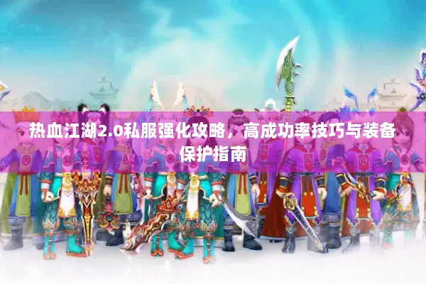 热血江湖2.0私服强化攻略，高成功率技巧与装备保护指南