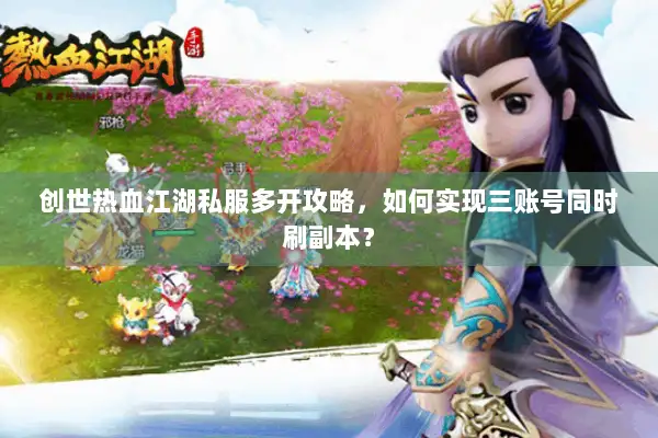 创世热血江湖私服多开攻略，如何实现三账号同时刷副本？