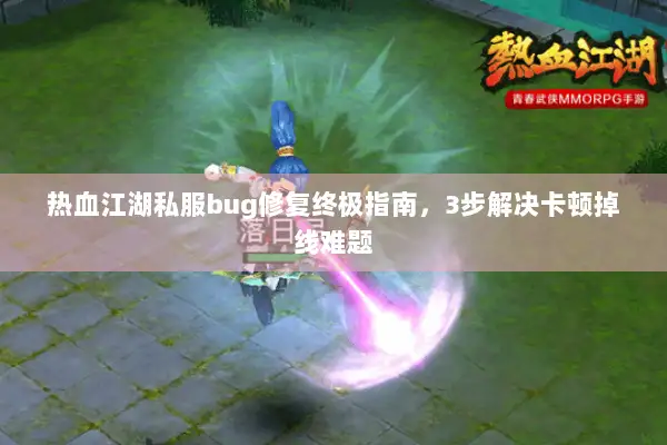 热血江湖私服bug修复终极指南，3步解决卡顿掉线难题