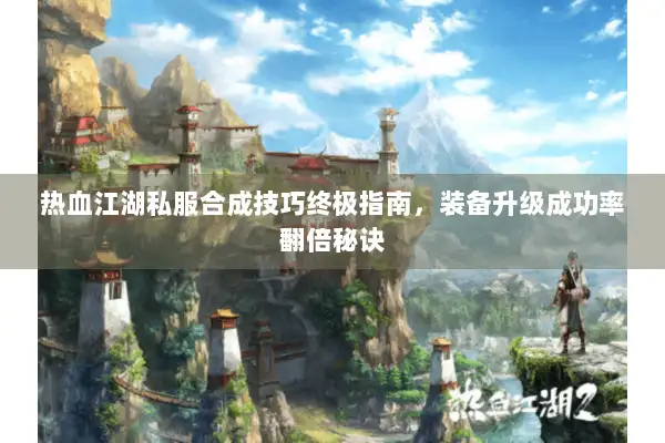 热血江湖私服合成技巧终极指南，装备升级成功率翻倍秘诀