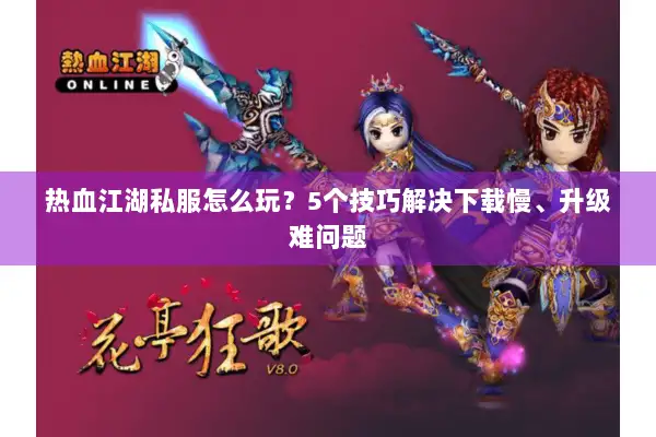 热血江湖私服怎么玩？5个技巧解决下载慢、升级难问题