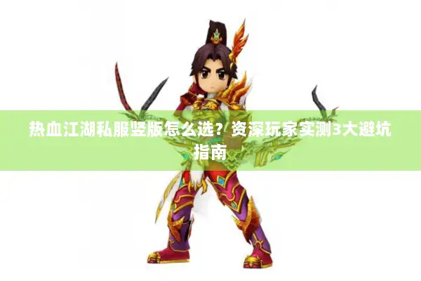 热血江湖私服竖版怎么选？资深玩家实测3大避坑指南