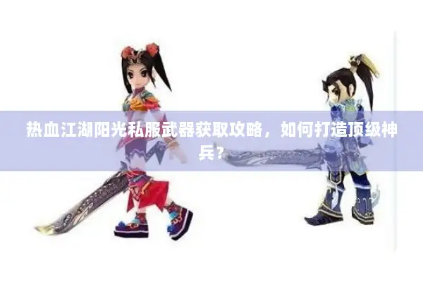 热血江湖阳光私服武器获取攻略，如何打造顶级神兵？