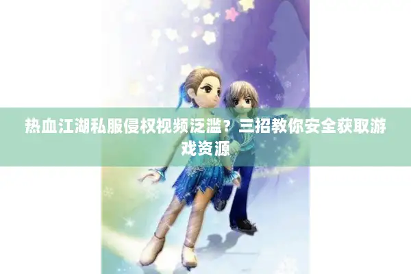 热血江湖私服侵权视频泛滥?三招教你安全获取游戏资源 热血江湖私服侵权视频泛滥?三招教你安全获取游戏资源