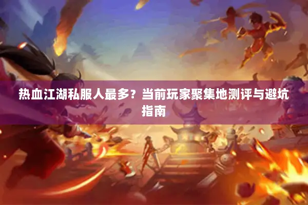 热血江湖私服人最多？当前玩家聚集地测评与避坑指南