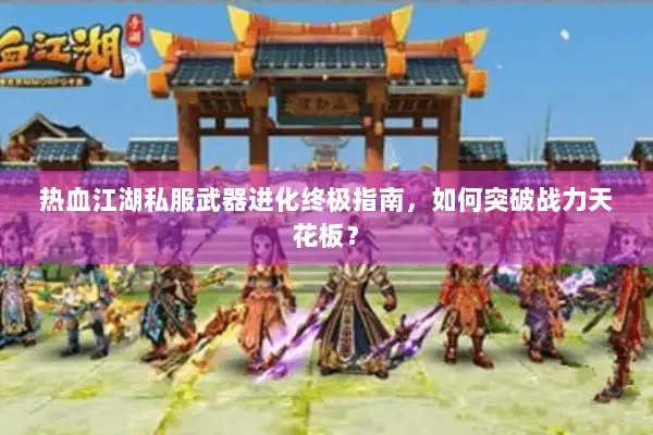 热血江湖私服武器进化终极指南，如何突破战力天花板？