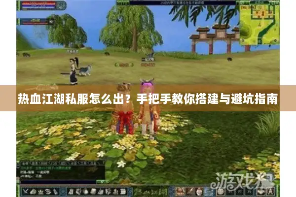 热血江湖私服怎么出？手把手教你搭建与避坑指南