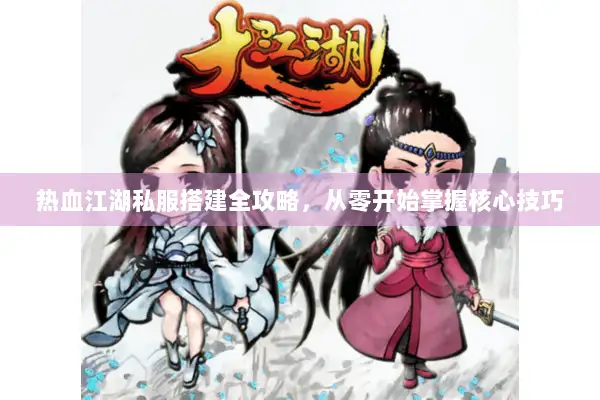 热血江湖私服搭建全攻略，从零开始掌握核心技巧