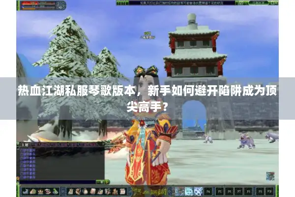 热血江湖私服琴歌版本，新手如何避开陷阱成为顶尖高手？