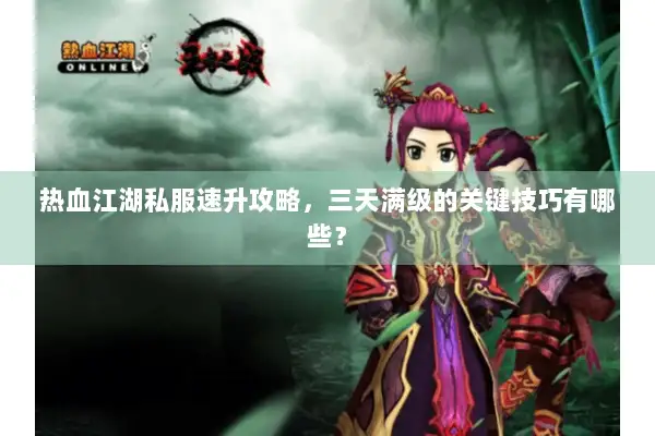 热血江湖私服速升攻略,三天满级的关键技巧有哪些? 热血江湖私服速升攻略,三天满级的关键技巧有哪些?