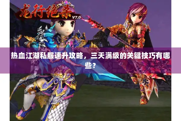 热血江湖私服速升攻略,三天满级的关键技巧有哪些? 热血江湖私服速升攻略,三天满级的关键技巧有哪些?