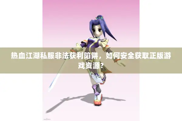 热血江湖私服非法获利陷阱，如何安全获取正版游戏资源？