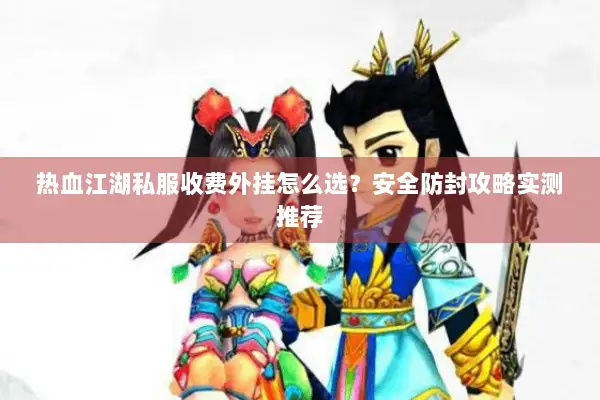 热血江湖私服收费外挂怎么选？安全防封攻略实测推荐