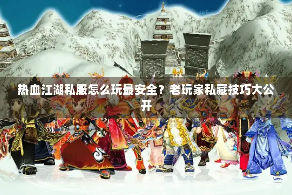 热血江湖私服怎么玩最安全？老玩家私藏技巧大公开