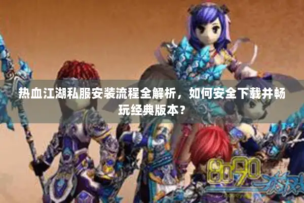 热血江湖私服安装流程全解析，如何安全下载并畅玩经典版本？