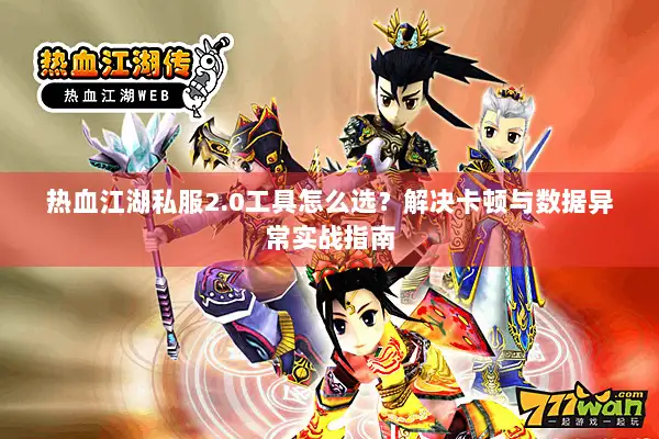 热血江湖私服2.0工具怎么选？解决卡顿与数据异常实战指南