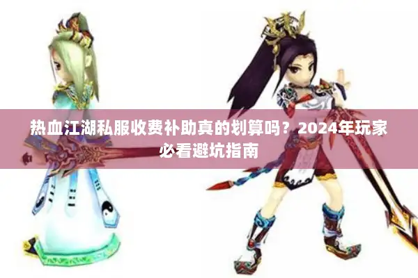 热血江湖私服收费补助真的划算吗？2024年玩家必看避坑指南