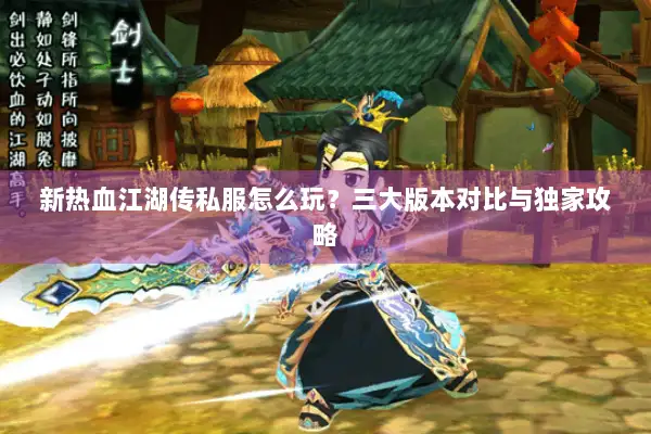 新热血江湖传私服怎么玩？三大版本对比与独家攻略