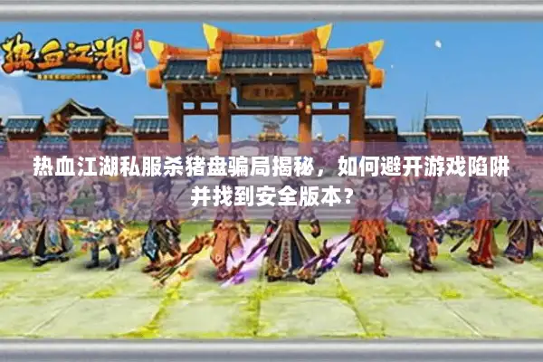 热血江湖私服杀猪盘骗局揭秘,如何避开游戏陷阱并找到安全版本? 热血江湖私服杀猪盘骗局揭秘,如何避开游戏陷阱并找到安全版本?