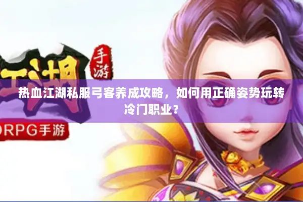 热血江湖私服弓客养成攻略，如何用正确姿势玩转冷门职业？