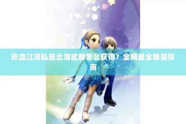热血江湖私服北海武器怎么获得？全网最全爆装指南
