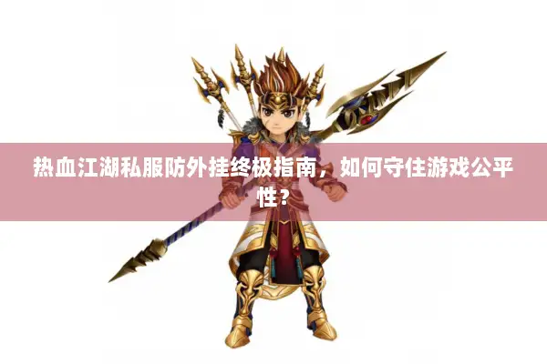 热血江湖私服防外挂终极指南，如何守住游戏公平性？