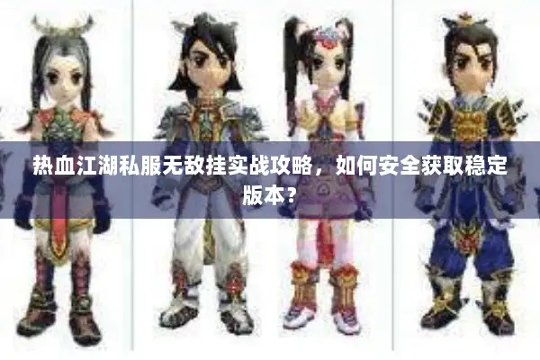 热血江湖私服无敌挂实战攻略，如何安全获取稳定版本？