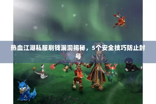 热血江湖私服刷钱漏洞揭秘，5个安全技巧防止封号