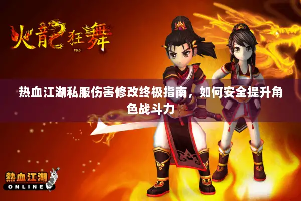 热血江湖私服伤害修改终极指南，如何安全提升角色战斗力