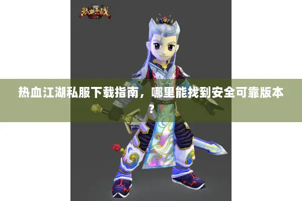 热血江湖私服下载指南，哪里能找到安全可靠版本？