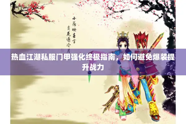 热血江湖私服门甲强化终极指南，如何避免爆装提升战力