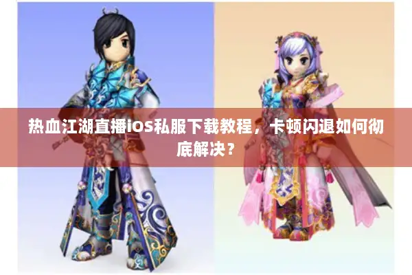 热血江湖直播iOS私服下载教程,卡顿闪退如何彻底解决? 热血江湖直播iOS私服下载教程,卡顿闪退如何彻底解决?
