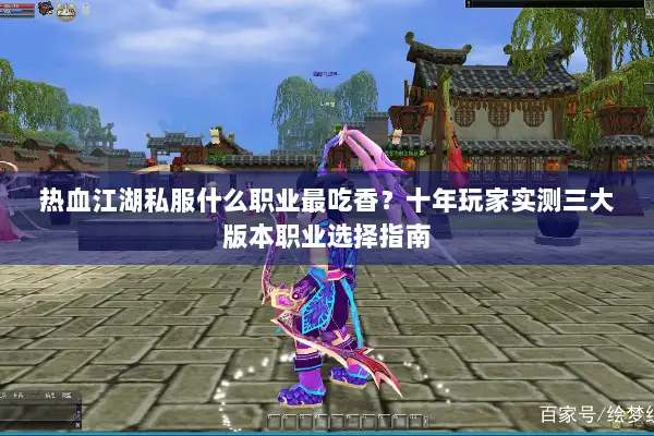 热血江湖私服什么职业最吃香？十年玩家实测三大版本职业选择指南