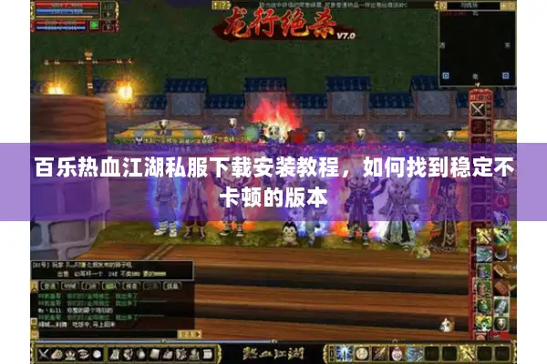 百乐热血江湖私服下载安装教程，如何找到稳定不卡顿的版本