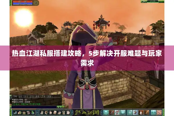 热血江湖私服搭建攻略,5步解决开服难题与玩家需求 热血江湖私服搭建攻略,5步解决开服难题与玩家需求