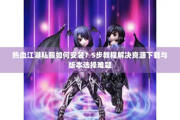 热血江湖私服如何安装？5步教程解决资源下载与版本选择难题