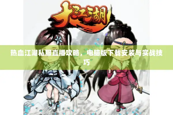 热血江湖私服直播攻略,电脑版下载安装与实战技巧 热血江湖私服直播攻略,电脑版下载安装与实战技巧