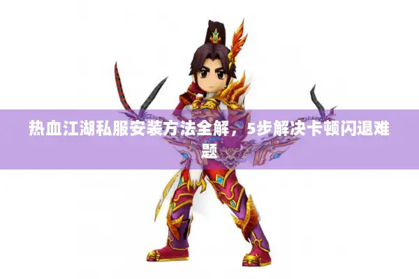 热血江湖私服安装方法全解，5步解决卡顿闪退难题