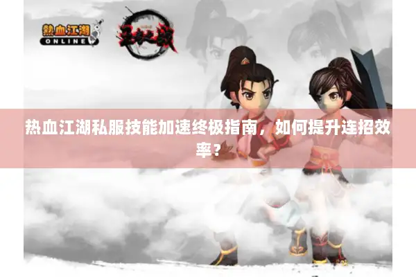 热血江湖私服技能加速终极指南，如何提升连招效率？