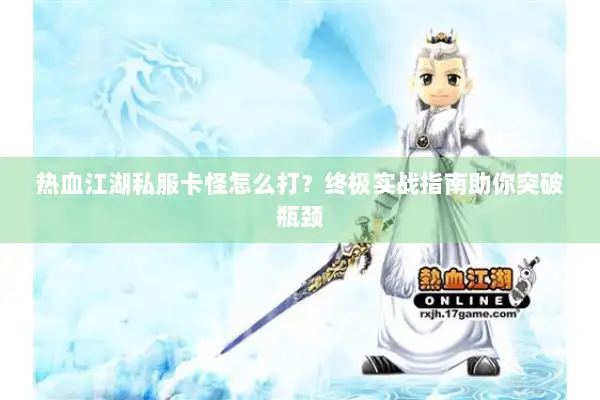 热血江湖私服卡怪怎么打？终极实战指南助你突破瓶颈